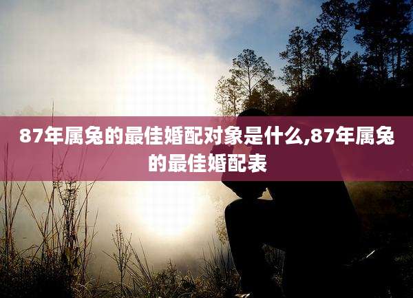 87年属兔的最佳婚配对象是什么,87年属兔的最佳婚配表