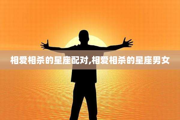 相爱相杀的星座配对,相爱相杀的星座男女