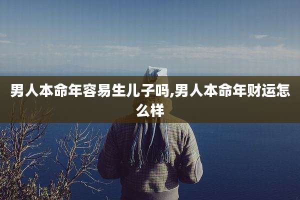 男人本命年容易生儿子吗,男人本命年财运怎么样