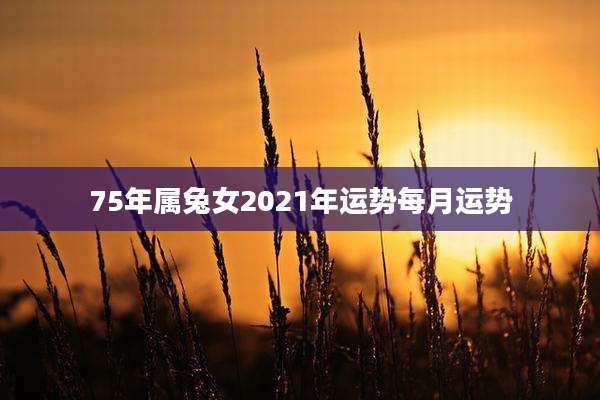 75年属兔女2021年运势每月运势