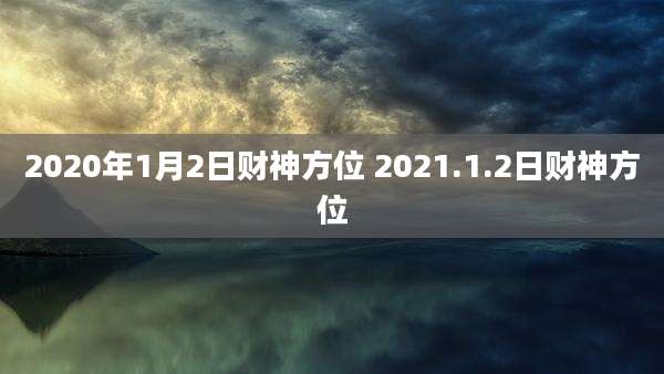 2020年1月2日财神方位 2021.1.2日财神方位