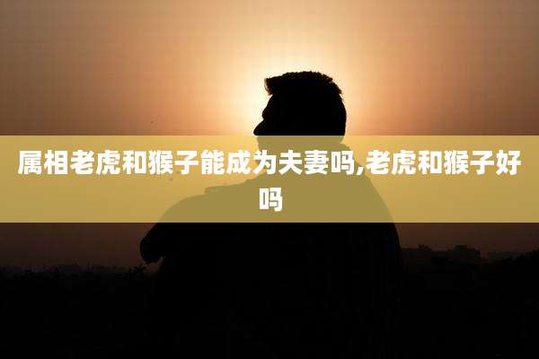 属相老虎和猴子能成为夫妻吗,老虎和猴子好吗