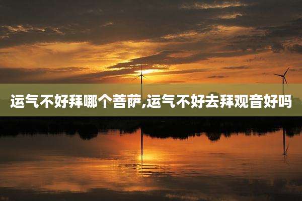 运气不好拜哪个菩萨,运气不好去拜观音好吗