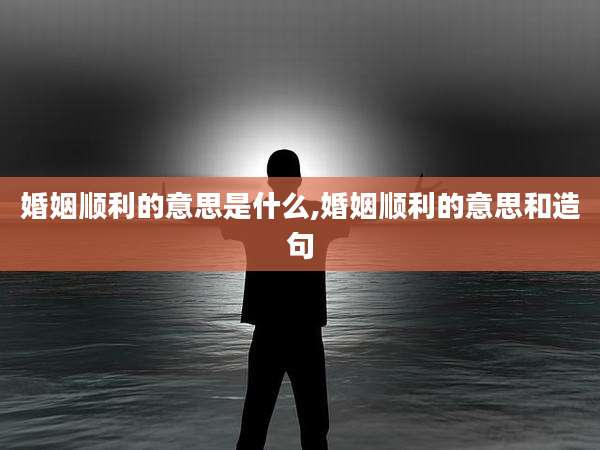婚姻顺利的意思是什么,婚姻顺利的意思和造句
