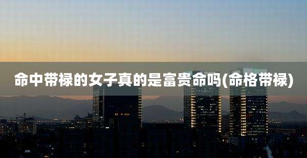 命中带禄的女子真的是富贵命吗(命格带禄)