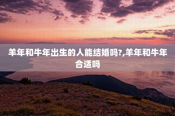 羊年和牛年出生的人能结婚吗?,羊年和牛年合适吗