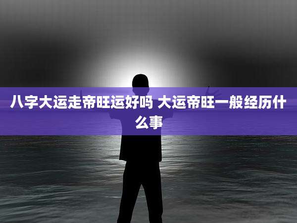 八字大运走帝旺运好吗 大运帝旺一般经历什么事