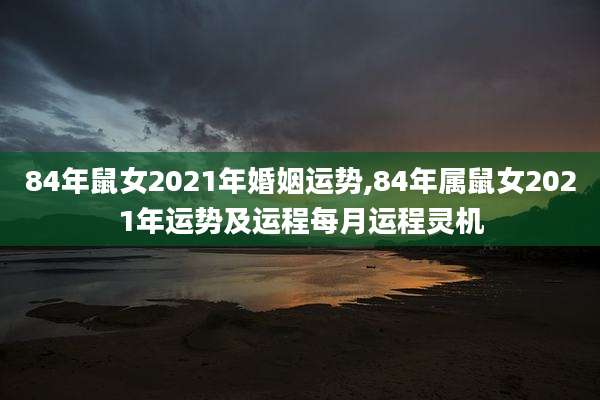 84年鼠女2021年婚姻运势,84年属鼠女2021年运势及运程每月运程灵机