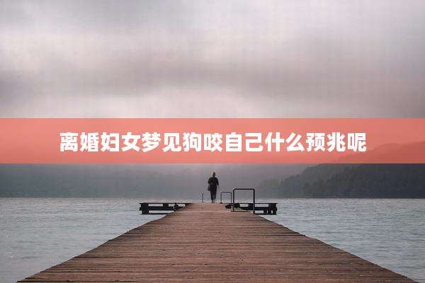 离婚妇女梦见狗咬自己什么预兆呢