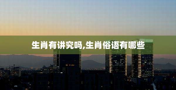 生肖有讲究吗,生肖俗语有哪些