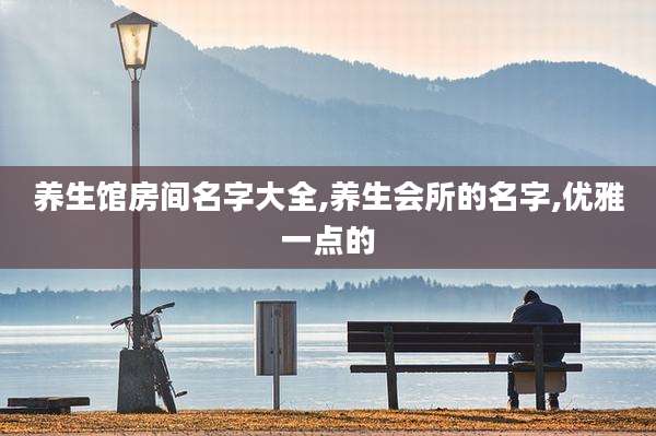 养生馆房间名字大全,养生会所的名字,优雅一点的