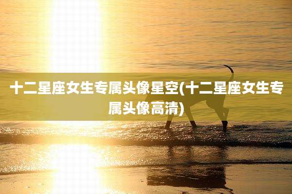 十二星座女生专属头像星空(十二星座女生专属头像高清)