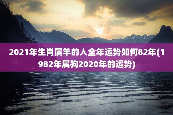2021年生肖属羊的人全年运势如何82年(1982年属狗2020年的运势)