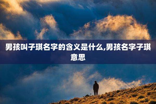 男孩叫子琪名字的含义是什么,男孩名字子琪意思