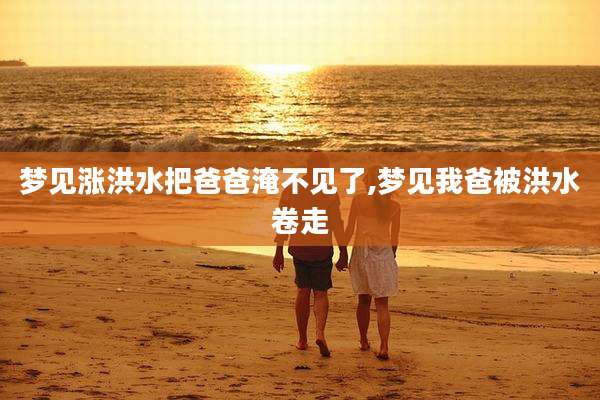 梦见涨洪水把爸爸淹不见了,梦见我爸被洪水卷走