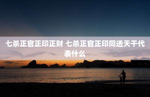 七杀正官正印正财 七杀正官正印同透天干代表什么