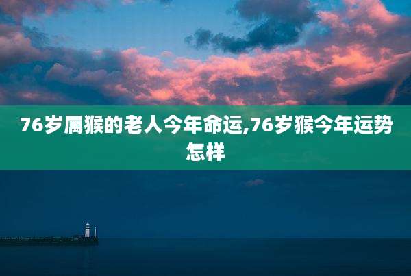 76岁属猴的老人今年命运,76岁猴今年运势怎样