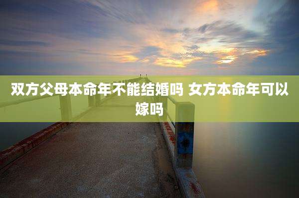 双方父母本命年不能结婚吗 女方本命年可以嫁吗