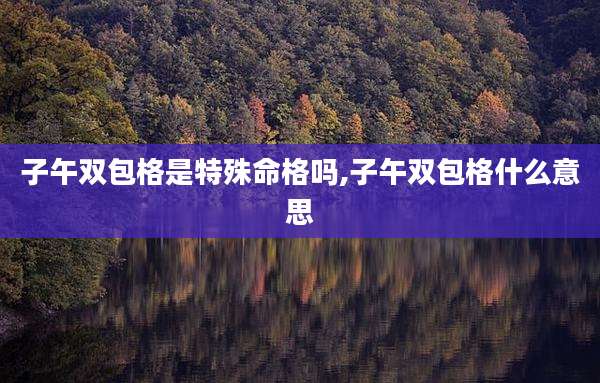 子午双包格是特殊命格吗,子午双包格什么意思
