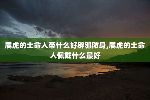 属虎的土命人带什么好辟邪防身,属虎的土命人佩戴什么最好