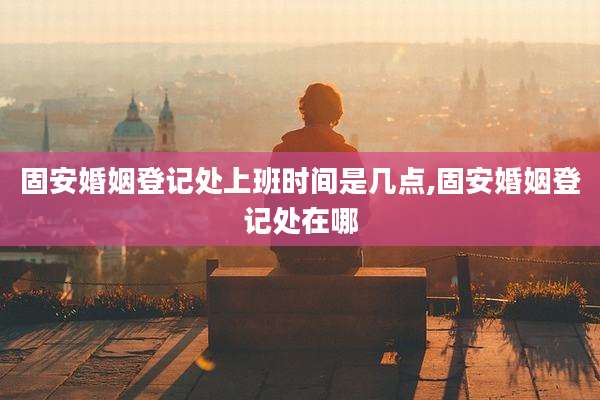 固安婚姻登记处上班时间是几点,固安婚姻登记处在哪
