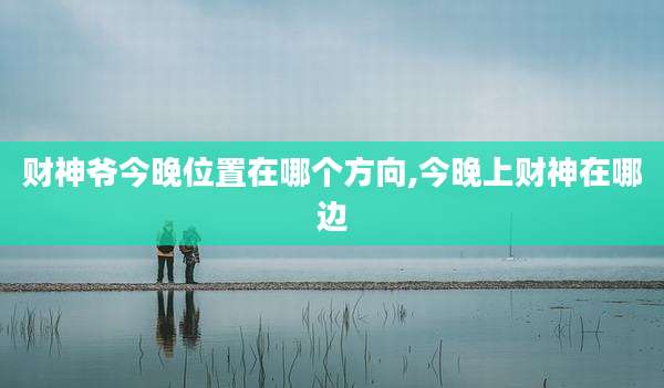 财神爷今晚位置在哪个方向,今晚上财神在哪边