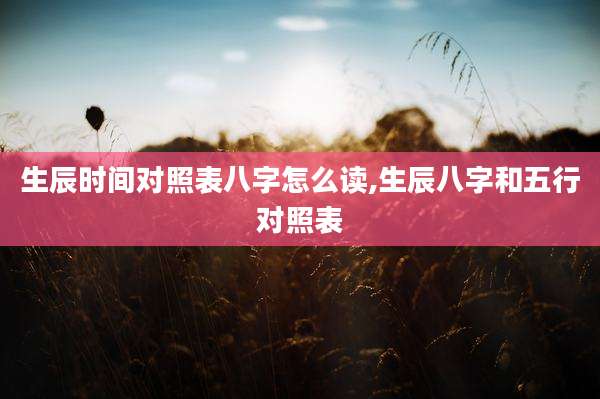 生辰时间对照表八字怎么读,生辰八字和五行对照表