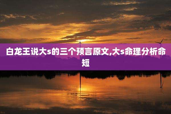 白龙王说大s的三个预言原文,大s命理分析命短