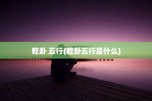 乾卦 五行(乾卦五行是什么)