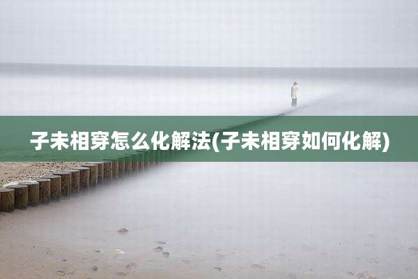 子未相穿怎么化解法(子未相穿如何化解)