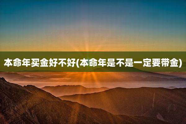 本命年买金好不好(本命年是不是一定要带金)