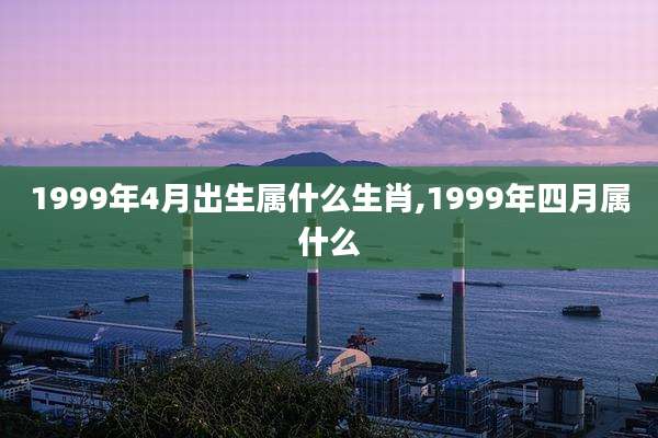1999年4月出生属什么生肖,1999年四月属什么
