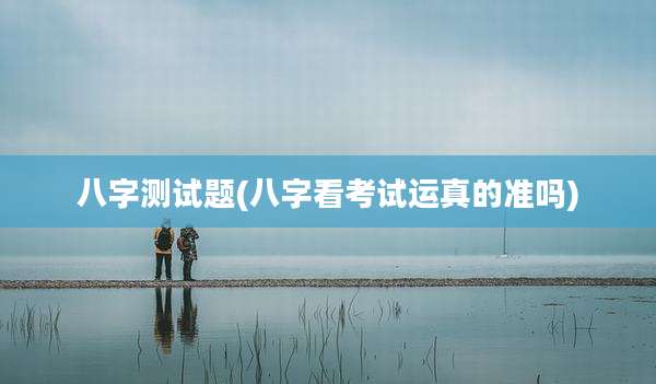 八字测试题(八字看考试运真的准吗)