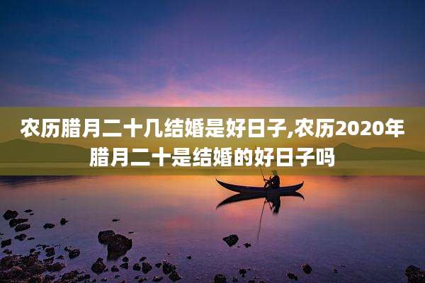 农历腊月二十几结婚是好日子,农历2020年腊月二十是结婚的好日子吗