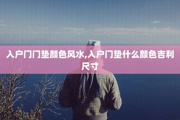 入户门门垫颜色风水,入户门垫什么颜色吉利尺寸