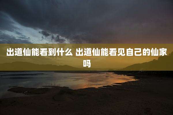 出道仙能看到什么 出道仙能看见自己的仙家吗