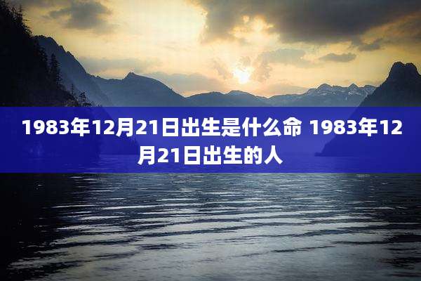 1983年12月21日出生是什么命 1983年12月21日出生的人