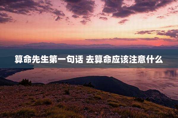 算命先生第一句话 去算命应该注意什么