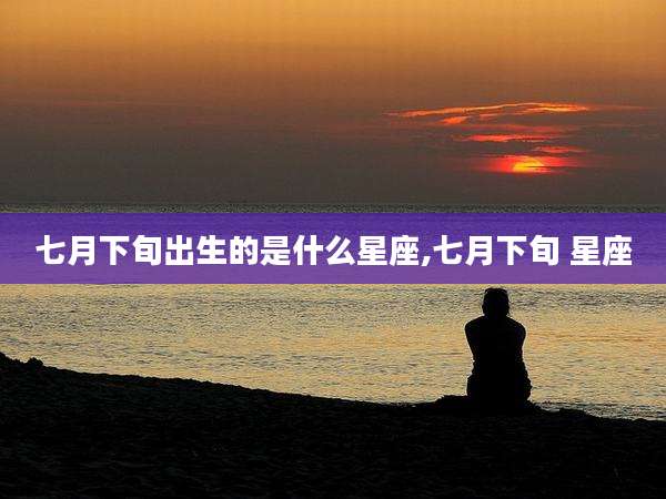 七月下旬出生的是什么星座,七月下旬 星座