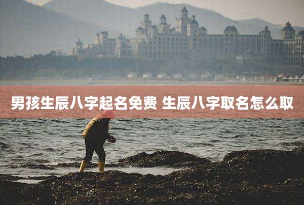 男孩生辰八字起名免费 生辰八字取名怎么取