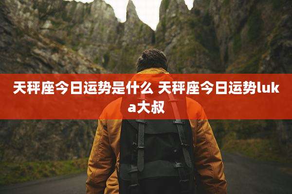 天秤座今日运势是什么 天秤座今日运势luka大叔