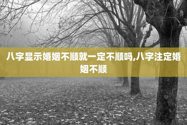 八字显示婚姻不顺就一定不顺吗,八字注定婚姻不顺