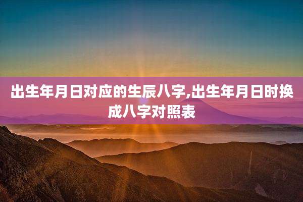 出生年月日对应的生辰八字,出生年月日时换成八字对照表