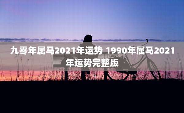 九零年属马2021年运势 1990年属马2021年运势完整版