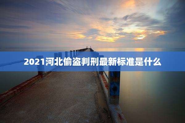 2021河北偷盗判刑最新标准是什么