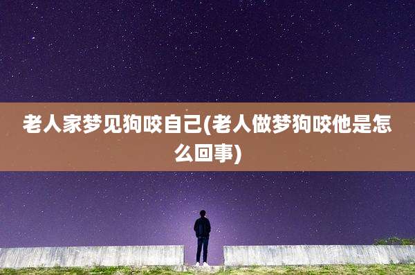 老人家梦见狗咬自己(老人做梦狗咬他是怎么回事)