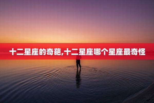十二星座的奇葩,十二星座哪个星座最奇怪