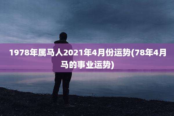 1978年属马人2021年4月份运势(78年4月马的事业运势)