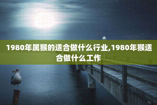 1980年属猴的适合做什么行业,1980年猴适合做什么工作