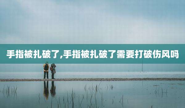 手指被扎破了,手指被扎破了需要打破伤风吗